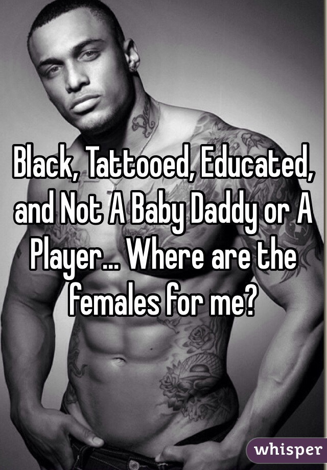 Black, Tattooed, Educated, and Not A Baby Daddy or A Player... Where are the females for me? 
