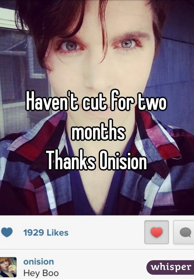 Haven't cut for two months
Thanks Onision
