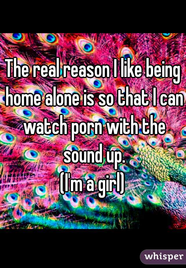 The real reason I like being home alone is so that I can watch porn with the sound up.
(I'm a girl)