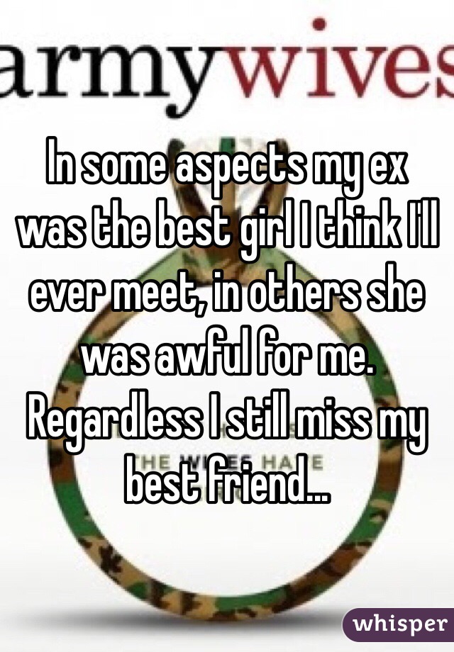 In some aspects my ex was the best girl I think I'll ever meet, in others she was awful for me. Regardless I still miss my best friend...