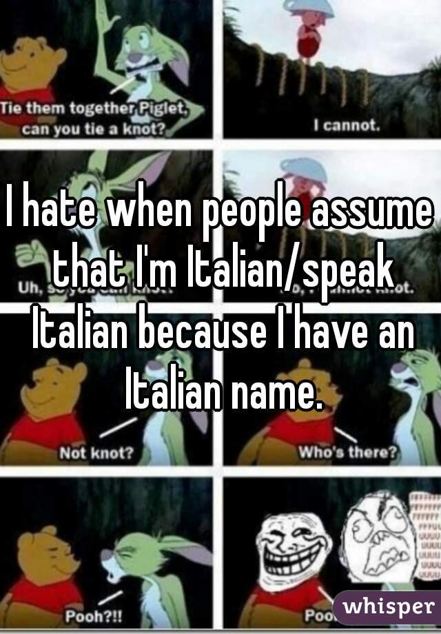 I hate when people assume that I'm Italian/speak Italian because I have an Italian name.
