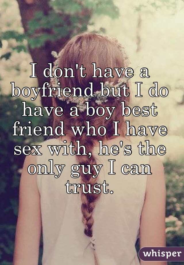 I don't have a boyfriend but I do have a boy best friend who I have sex with, he's the only guy I can trust.