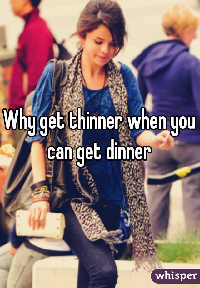 Why get thinner when you can get dinner 
