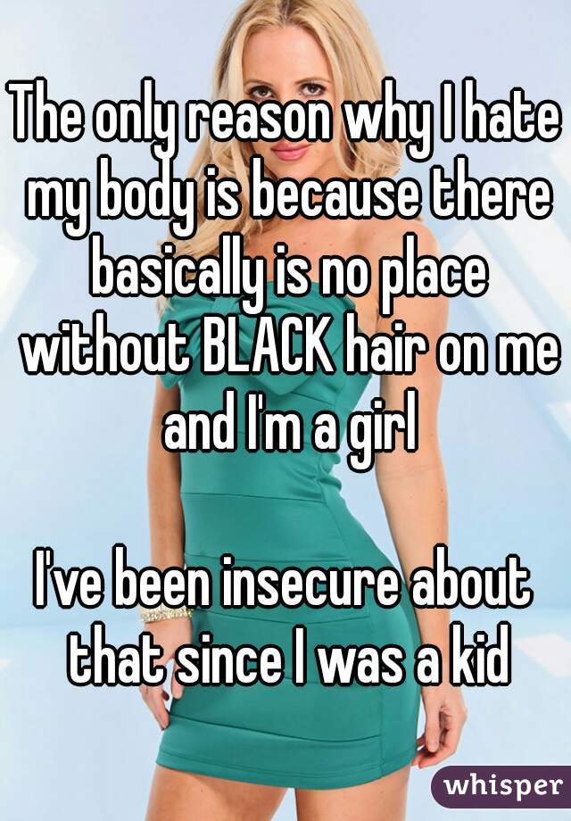 The only reason why I hate my body is because there basically is no place without BLACK hair on me and I'm a girl

I've been insecure about that since I was a kid
