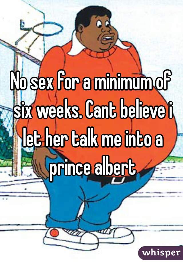 No sex for a minimum of six weeks. Cant believe i let her talk me into a prince albert