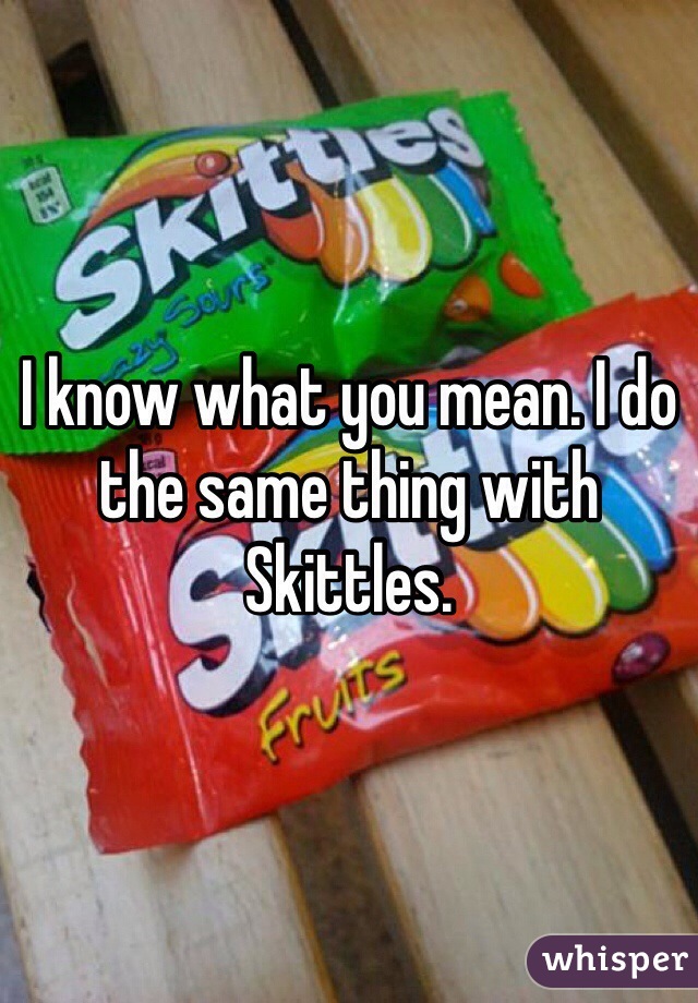 I know what you mean. I do the same thing with Skittles.