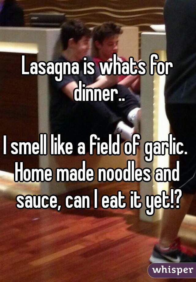 Lasagna is whats for dinner..

I smell like a field of garlic. 
Home made noodles and sauce, can I eat it yet!?