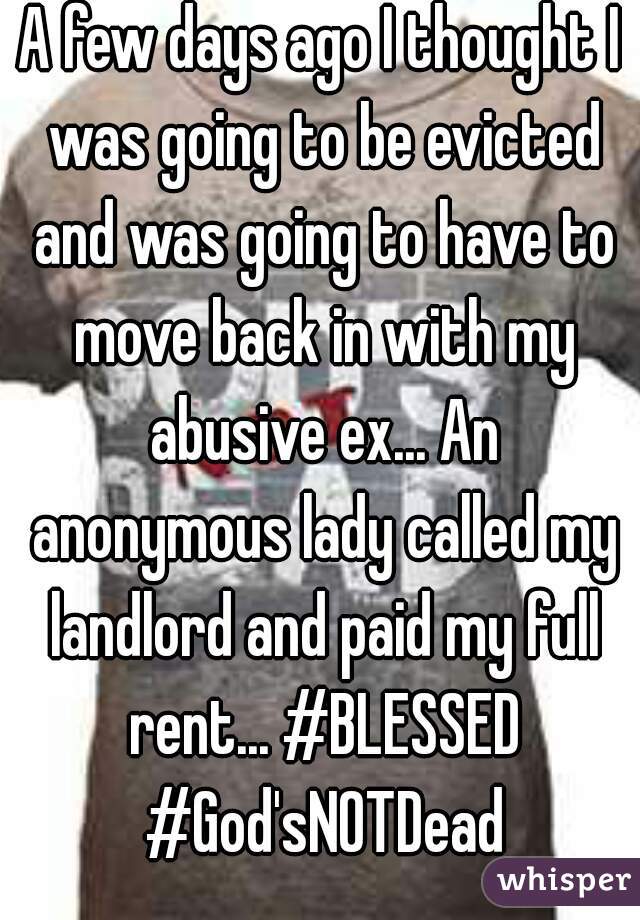 A few days ago I thought I was going to be evicted and was going to have to move back in with my abusive ex... An anonymous lady called my landlord and paid my full rent... #BLESSED #God'sNOTDead

