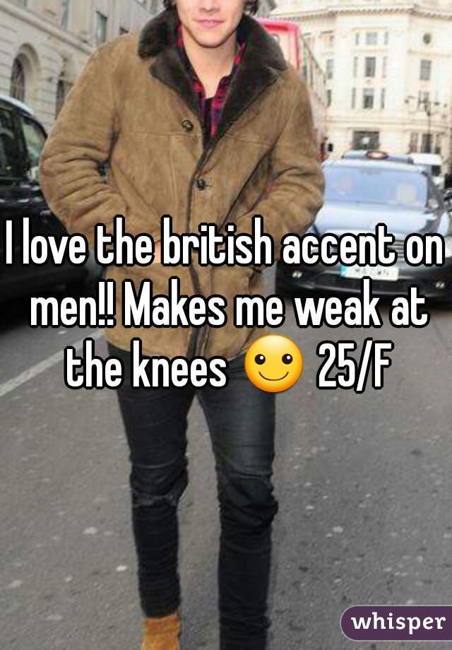 I love the british accent on men!! Makes me weak at the knees ☺ 25/F