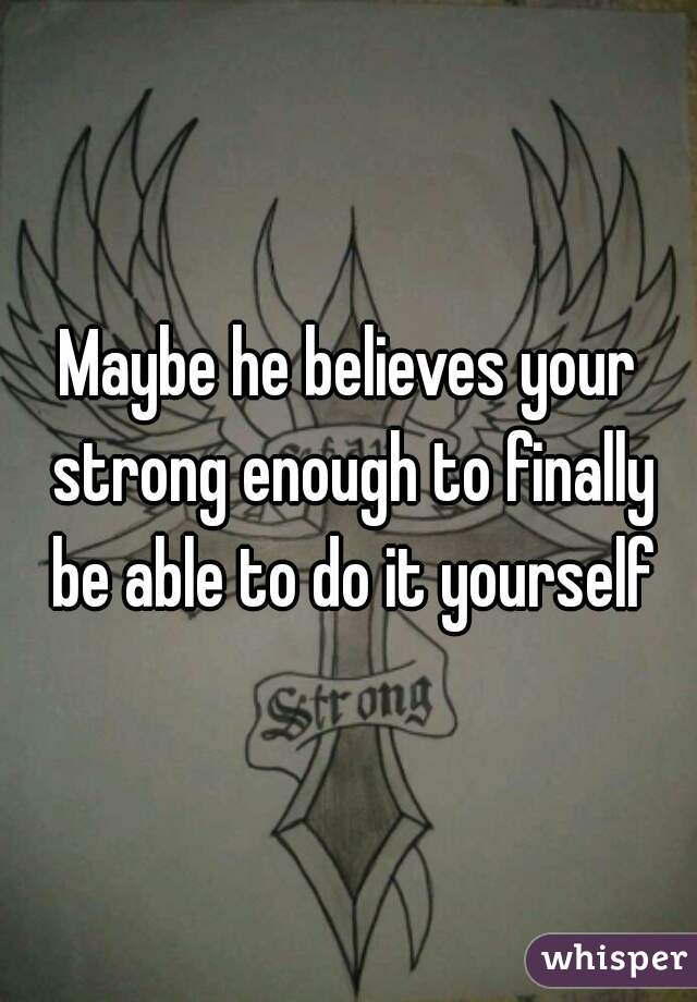 Maybe he believes your strong enough to finally be able to do it yourself