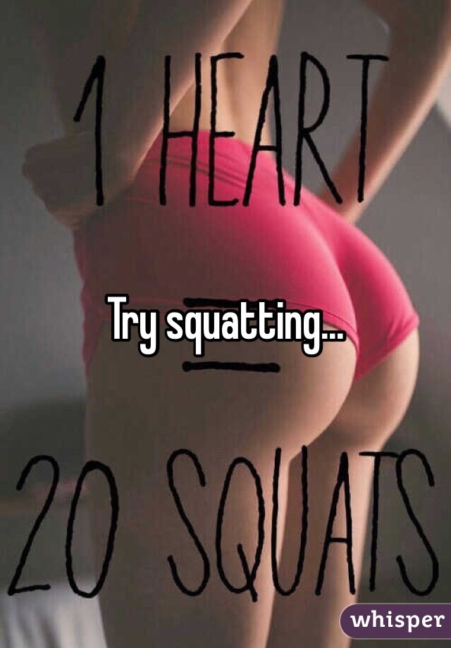 Try squatting... 
