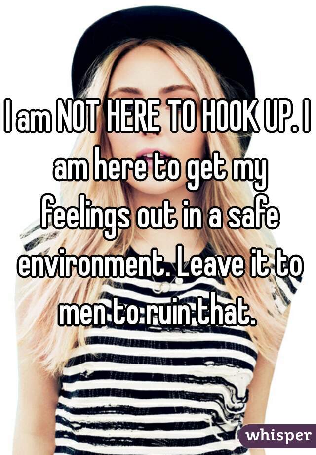I am NOT HERE TO HOOK UP. I am here to get my feelings out in a safe environment. Leave it to men to ruin that. 