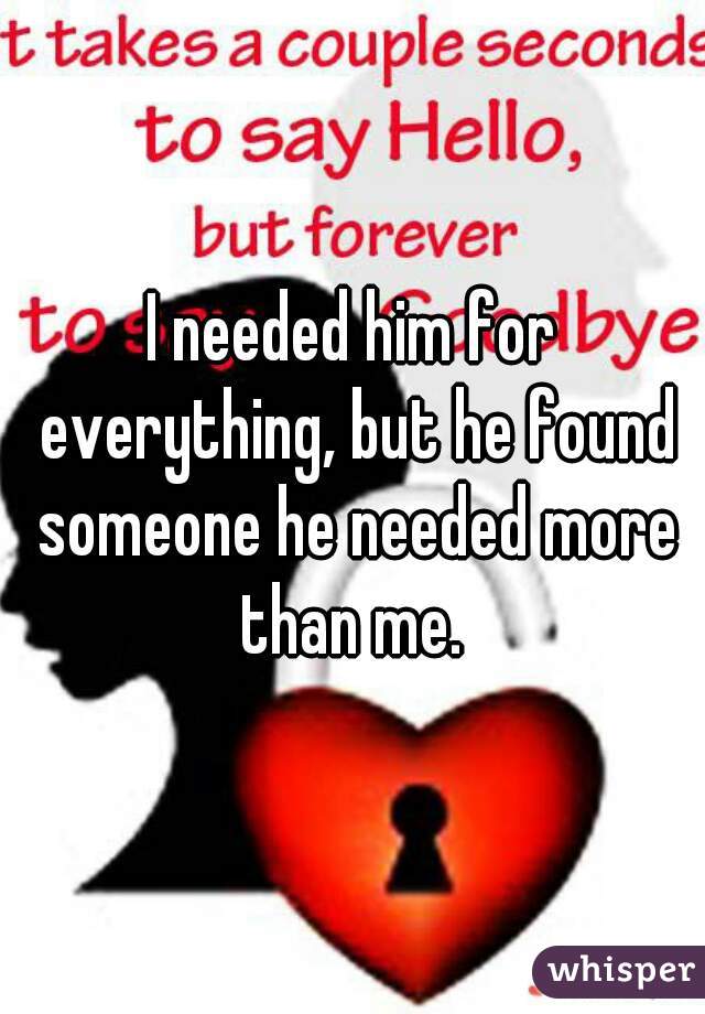 I needed him for everything, but he found someone he needed more than me. 