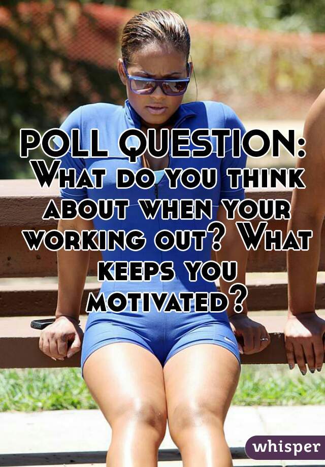 POLL QUESTION:
 What do you think about when your working out? What keeps you motivated?