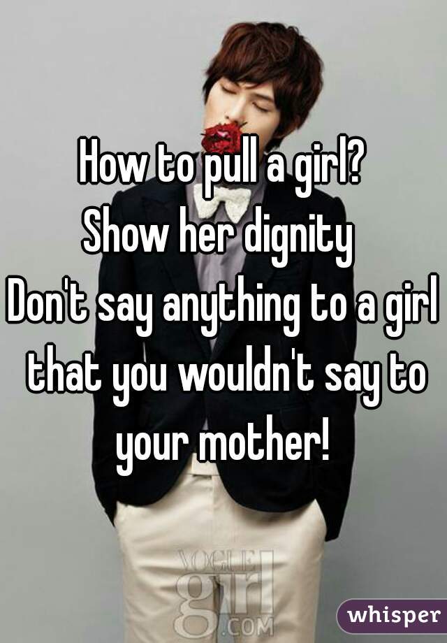 How to pull a girl?
Show her dignity 
Don't say anything to a girl that you wouldn't say to your mother! 