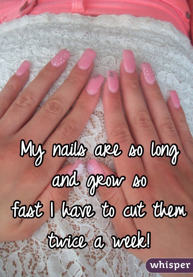 My nails are so long and grow so 
fast I have to cut them 
twice a week! 