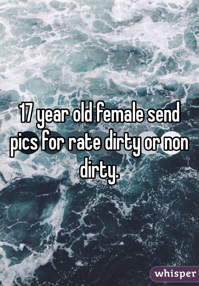 17 year old female send pics for rate dirty or non dirty. 