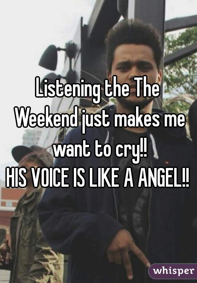 Listening the The Weekend just makes me want to cry!!
HIS VOICE IS LIKE A ANGEL!!