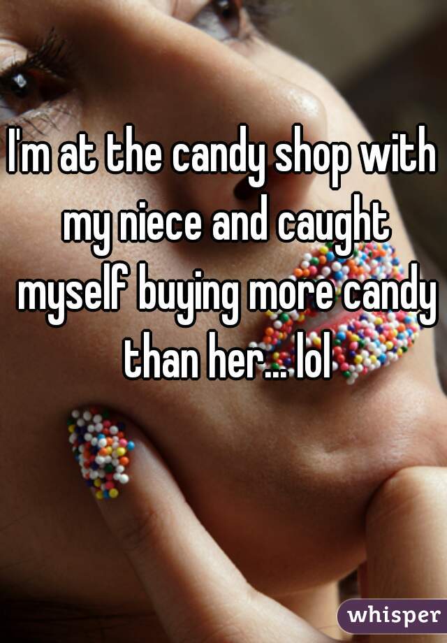 I'm at the candy shop with my niece and caught myself buying more candy than her... lol