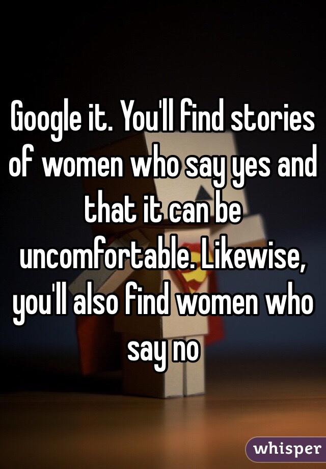 Google it. You'll find stories of women who say yes and that it can be uncomfortable. Likewise, you'll also find women who say no 
