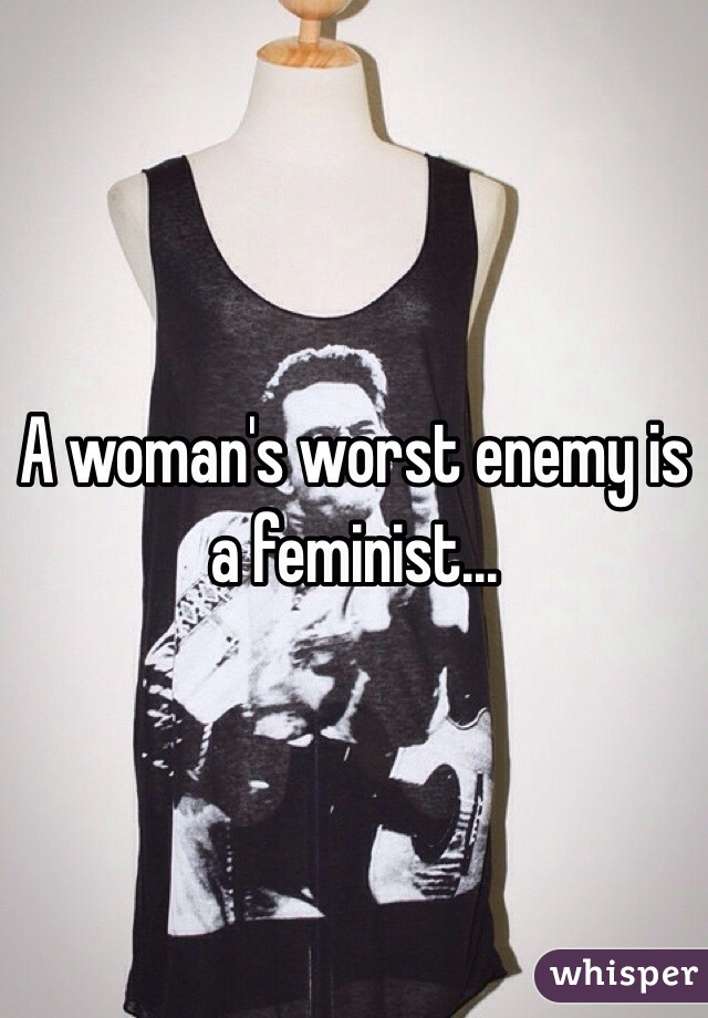 A woman's worst enemy is a feminist... 