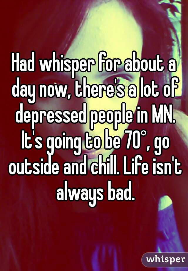 Had whisper for about a day now, there's a lot of depressed people in MN. It's going to be 70°, go outside and chill. Life isn't always bad.