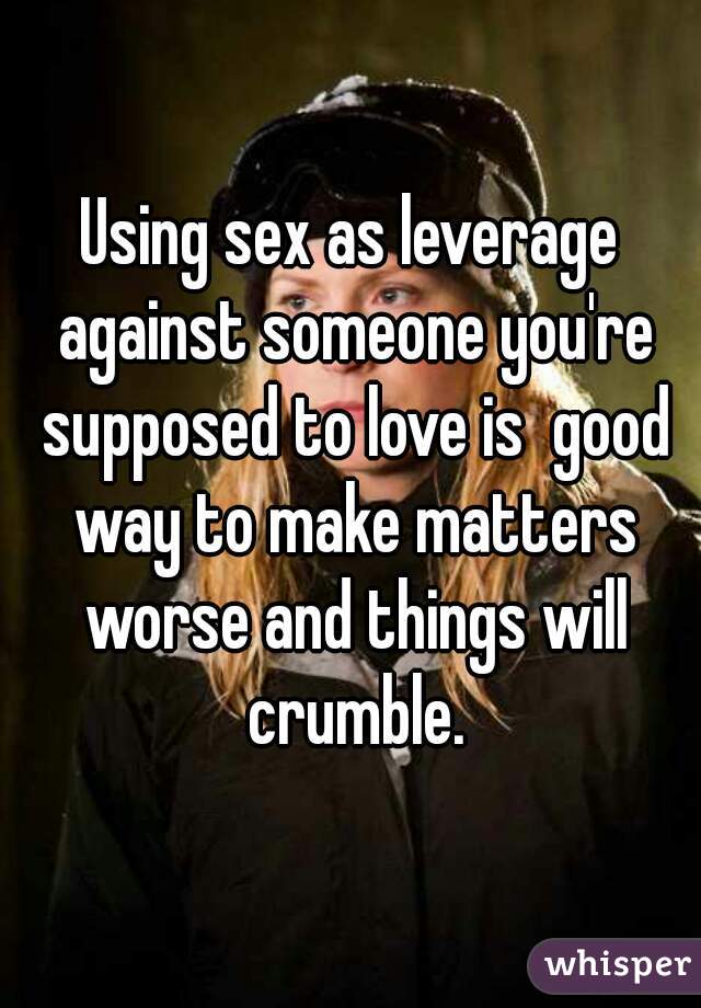 Using sex as leverage against someone you're supposed to love is  good way to make matters worse and things will crumble.