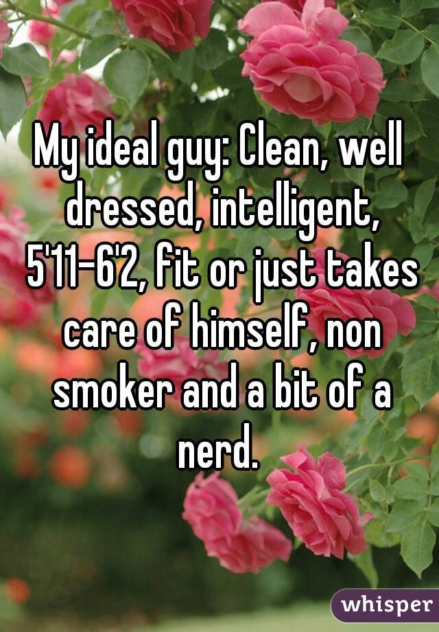 My ideal guy: Clean, well dressed, intelligent, 5'11-6'2, fit or just takes care of himself, non smoker and a bit of a nerd. 