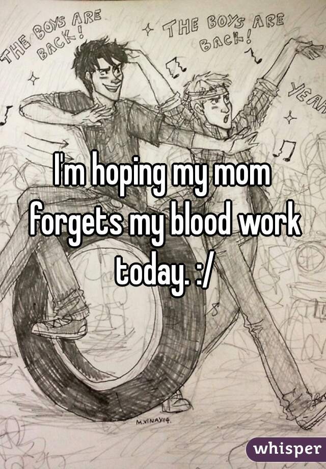 I'm hoping my mom forgets my blood work today. :/