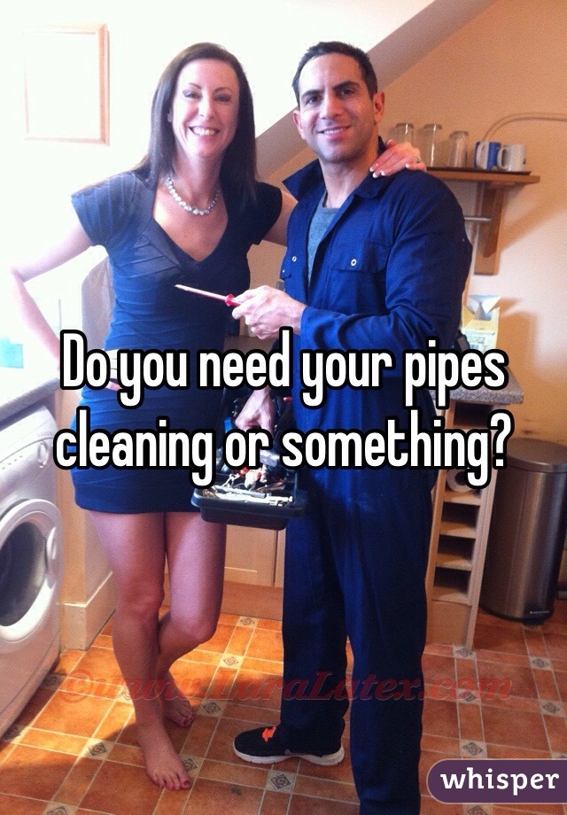 Do you need your pipes cleaning or something?