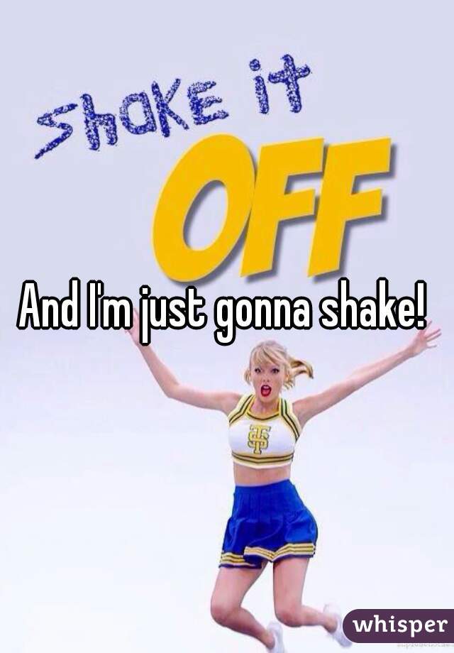 And I'm just gonna shake! 