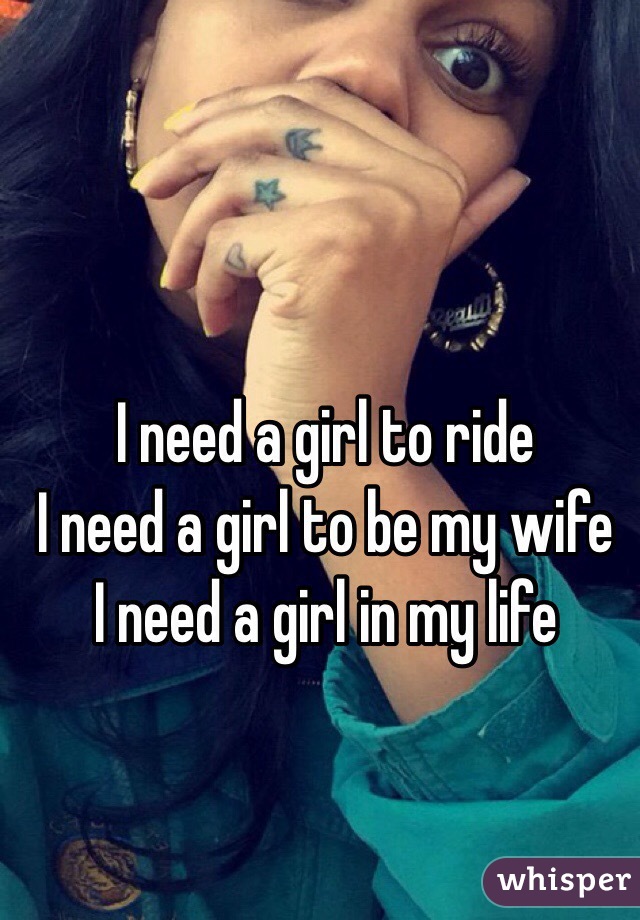 I need a girl to ride
I need a girl to be my wife
I need a girl in my life