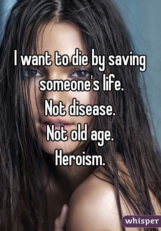 I want to die by saving someone's life.
Not disease.
Not old age.
Heroism.