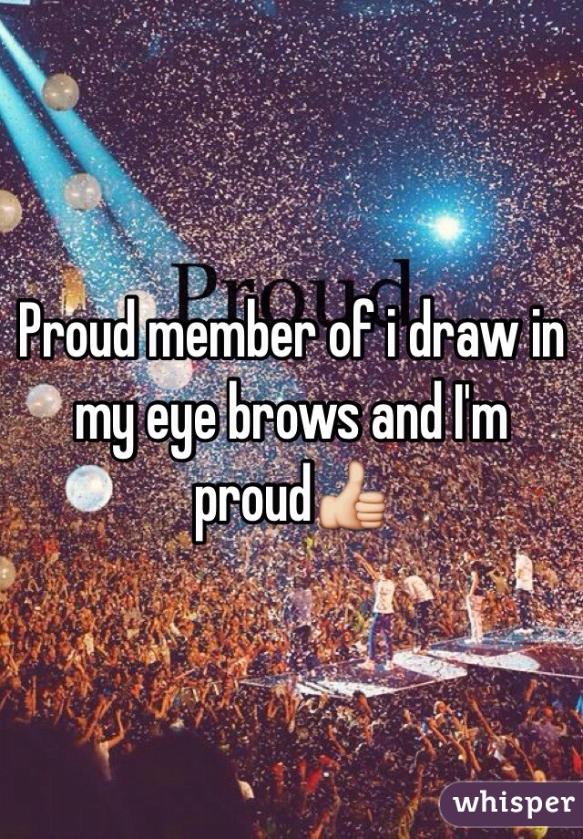 Proud member of i draw in my eye brows and I'm proud👍