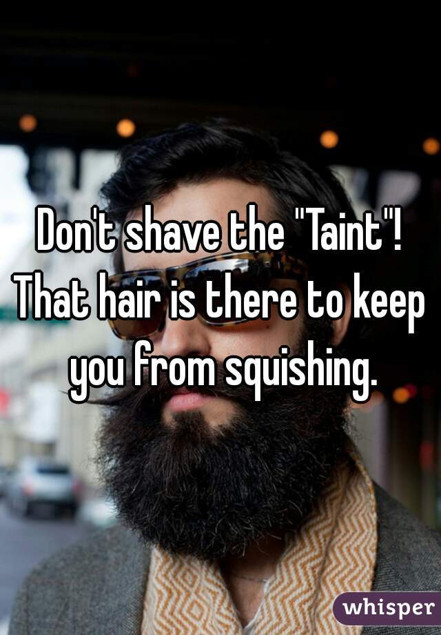 Don't shave the "Taint"!
That hair is there to keep you from squishing.