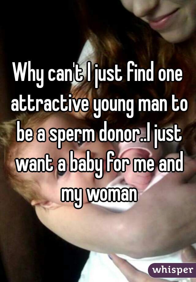 Why can't I just find one attractive young man to be a sperm donor..I just want a baby for me and my woman