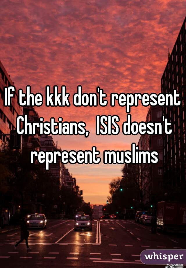 If the kkk don't represent Christians,  ISIS doesn't represent muslims