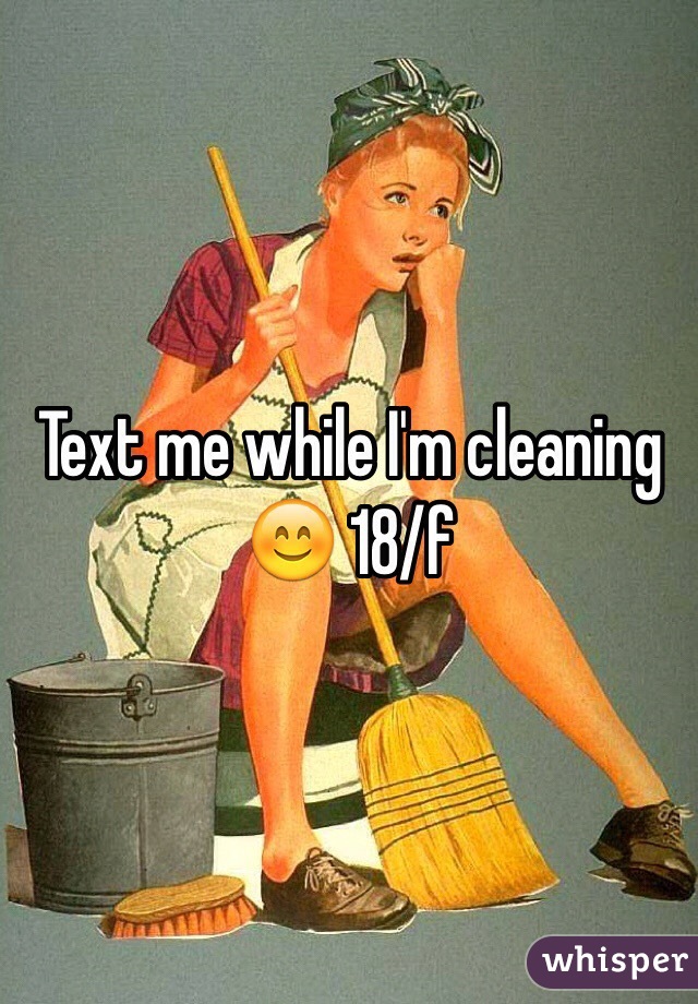 Text me while I'm cleaning 😊 18/f