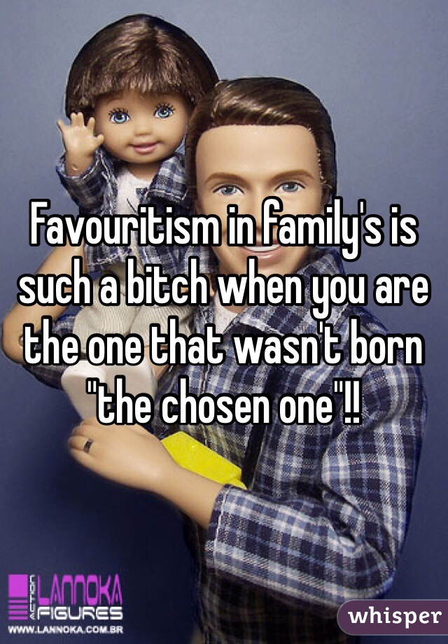Favouritism in family's is such a bitch when you are the one that wasn't born "the chosen one"!!   
