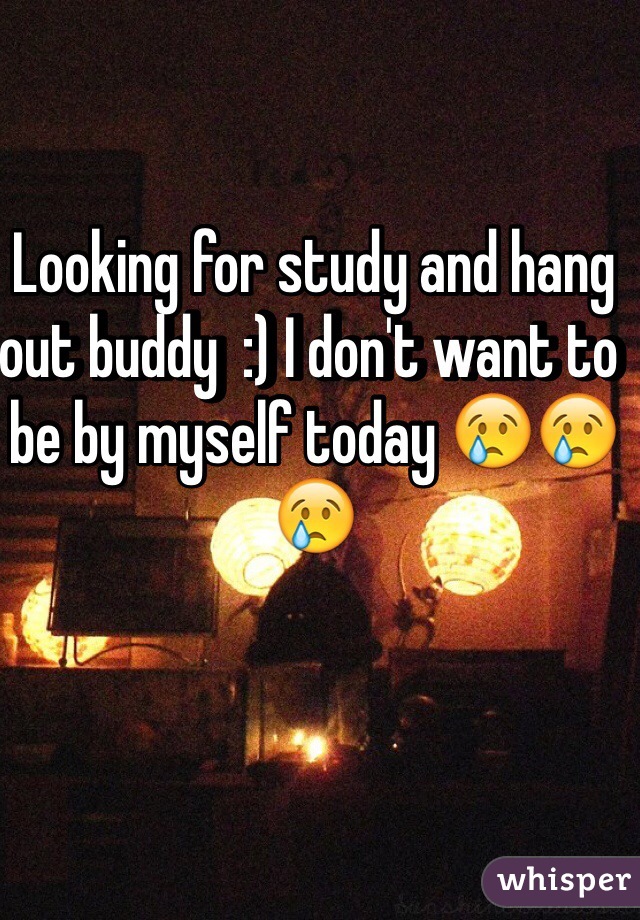 Looking for study and hang out buddy  :) I don't want to be by myself today 😢😢😢