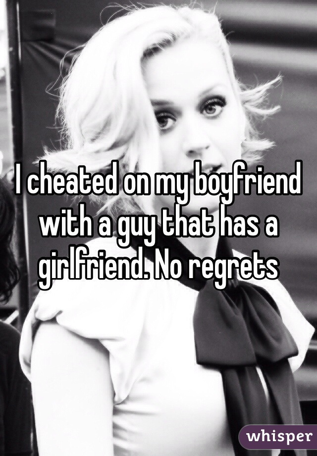 I cheated on my boyfriend with a guy that has a girlfriend. No regrets 