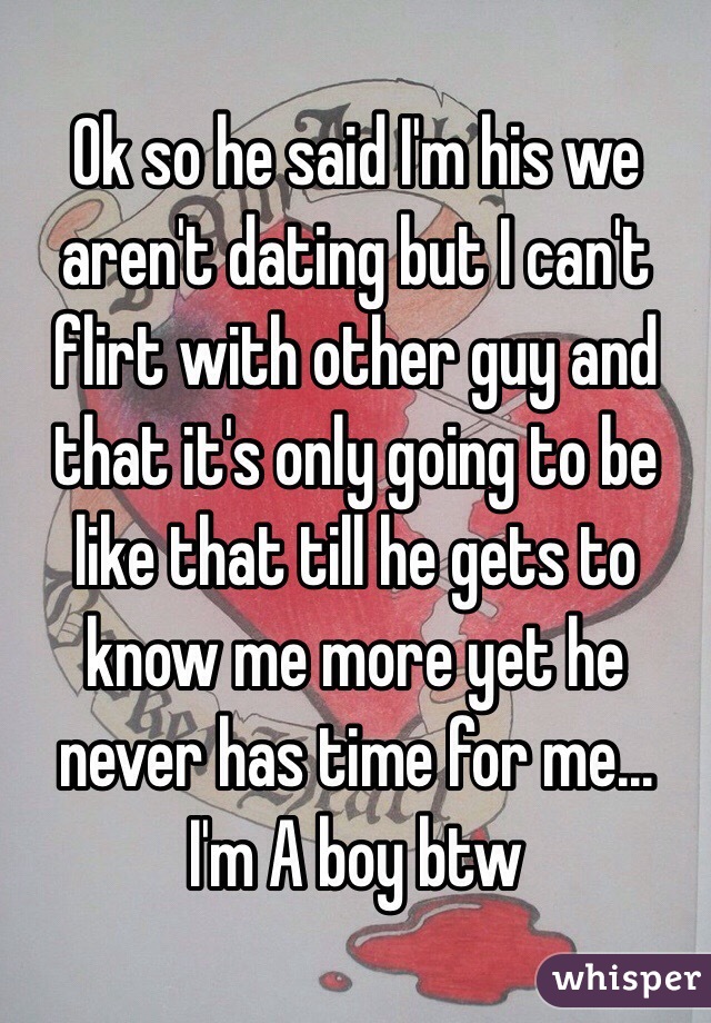 Ok so he said I'm his we aren't dating but I can't flirt with other guy and that it's only going to be like that till he gets to know me more yet he never has time for me...
I'm A boy btw