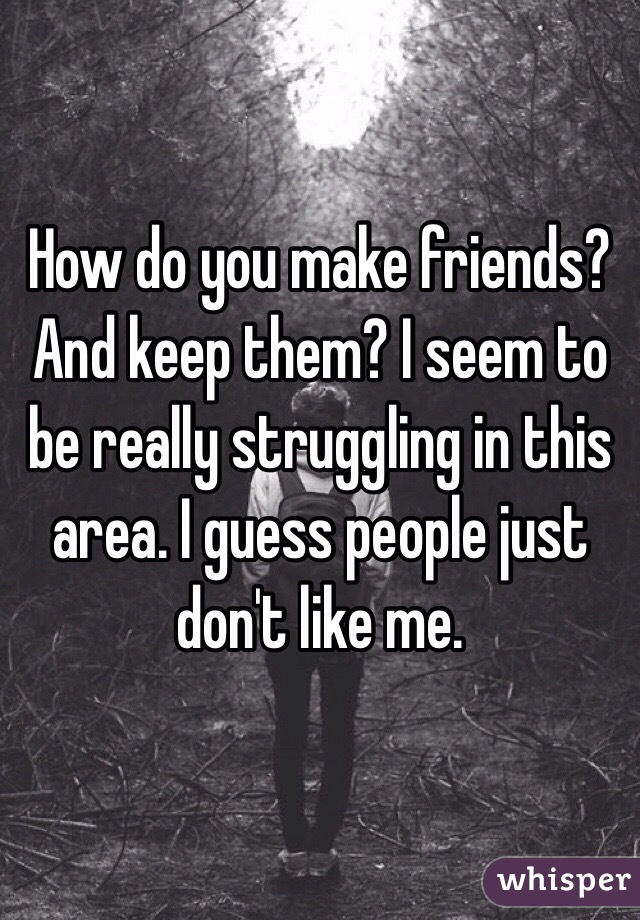 How do you make friends? And keep them? I seem to be really struggling in this area. I guess people just don't like me. 