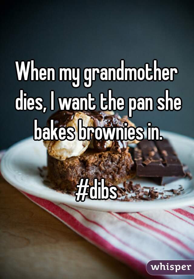 When my grandmother dies, I want the pan she bakes brownies in.

#dibs