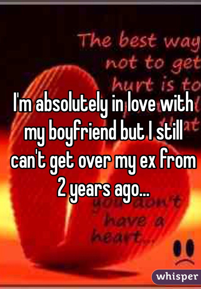 I'm absolutely in love with my boyfriend but I still can't get over my ex from 2 years ago... 