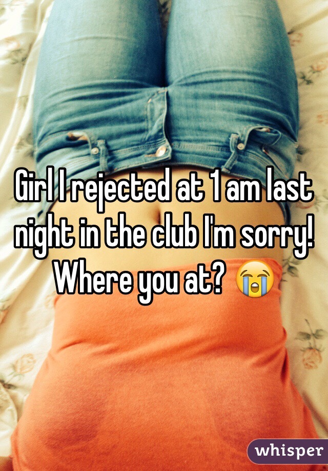 Girl I rejected at 1 am last night in the club I'm sorry! Where you at? 😭