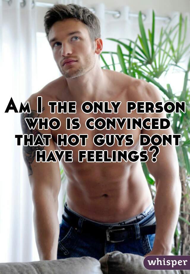 Am I the only person who is convinced that hot guys dont have feelings?