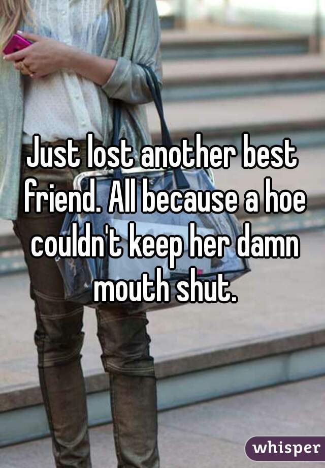 Just lost another best friend. All because a hoe couldn't keep her damn mouth shut.