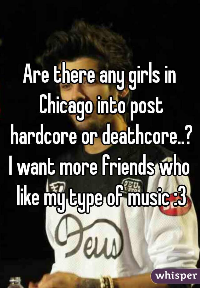 Are there any girls in Chicago into post hardcore or deathcore..?
I want more friends who like my type of music :3