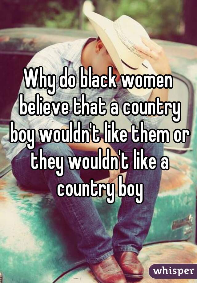 Why do black women believe that a country boy wouldn't like them or they wouldn't like a country boy